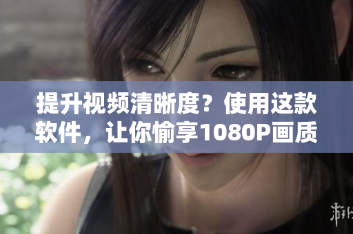 提升视频清晰度？使用这款软件，让你愉享1080P画质！