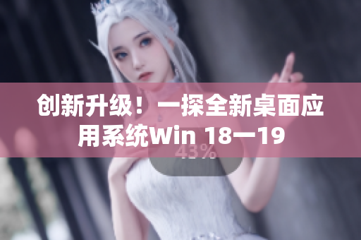 创新升级！一探全新桌面应用系统Win 18一19