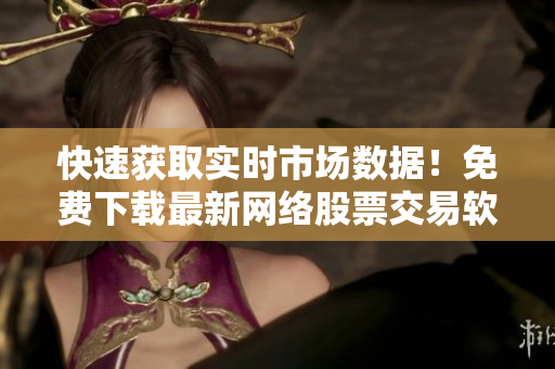 快速获取实时市场数据！免费下载最新网络股票交易软件