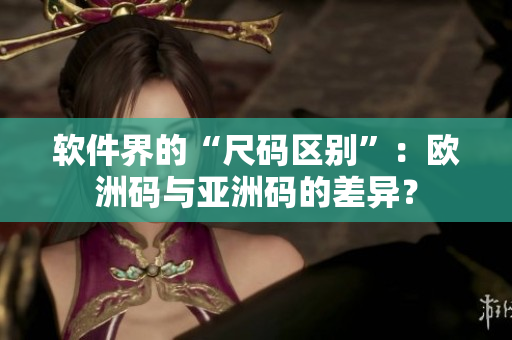 软件界的“尺码区别”：欧洲码与亚洲码的差异？
