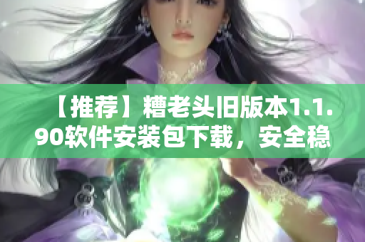【推荐】糟老头旧版本1.1.90软件安装包下载，安全稳定！