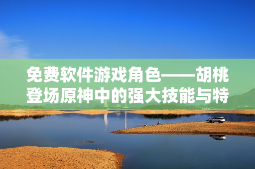 免费软件游戏角色——胡桃登场原神中的强大技能与特点