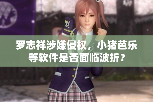 罗志祥涉嫌侵权，小猪芭乐等软件是否面临波折？