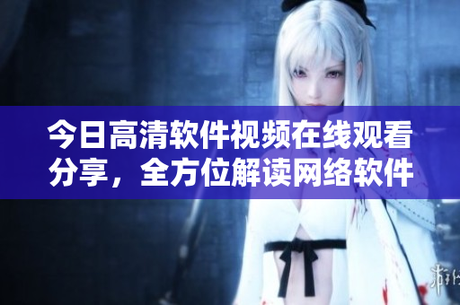 今日高清软件视频在线观看分享，全方位解读网络软件最新动态