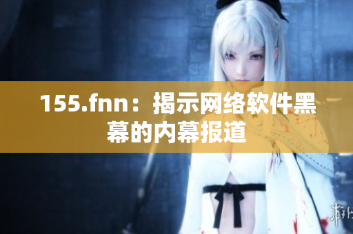 155.fnn：揭示网络软件黑幕的内幕报道