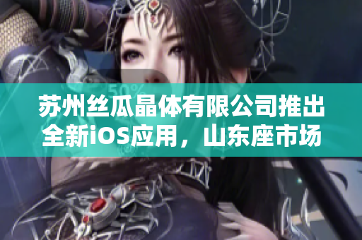 苏州丝瓜晶体有限公司推出全新iOS应用，山东座市场期待