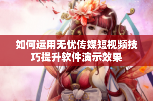 如何运用无忧传媒短视频技巧提升软件演示效果