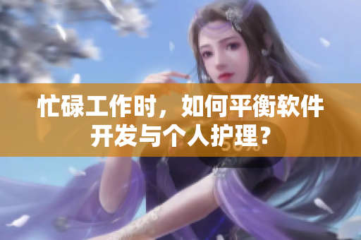 忙碌工作时，如何平衡软件开发与个人护理？
