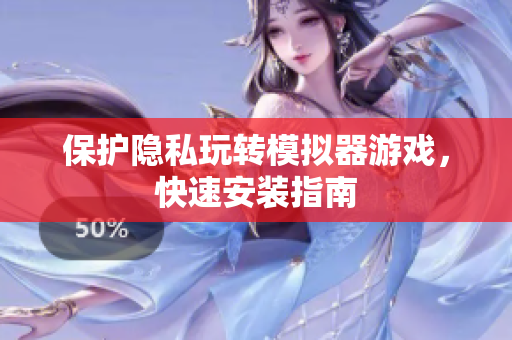 保护隐私玩转模拟器游戏，快速安装指南