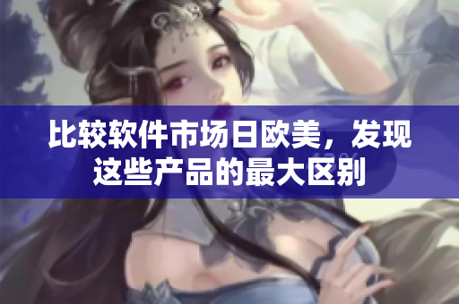 比较软件市场日欧美，发现这些产品的最大区别