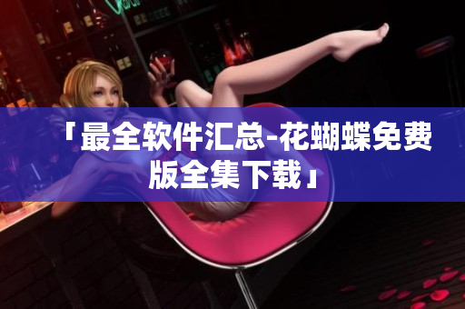 「最全软件汇总-花蝴蝶免费版全集下载」
