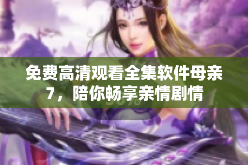 免费高清观看全集软件母亲7，陪你畅享亲情剧情