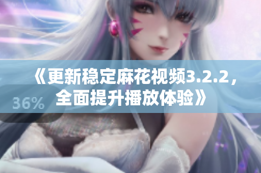 《更新稳定麻花视频3.2.2，全面提升播放体验》