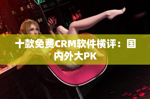 十款免费CRM软件横评：国内外大PK