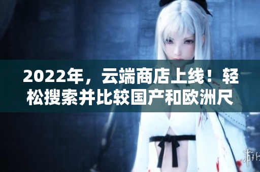 2022年，云端商店上线！轻松搜索并比较国产和欧洲尺码！