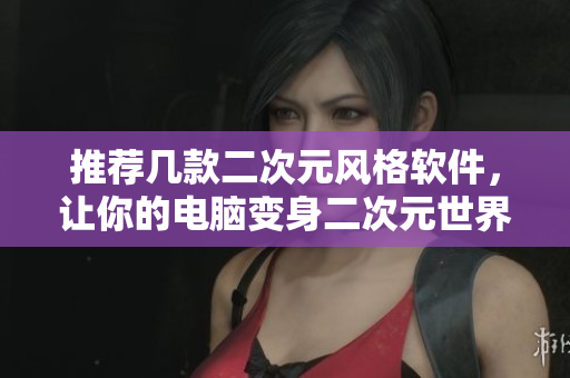 推荐几款二次元风格软件，让你的电脑变身二次元世界