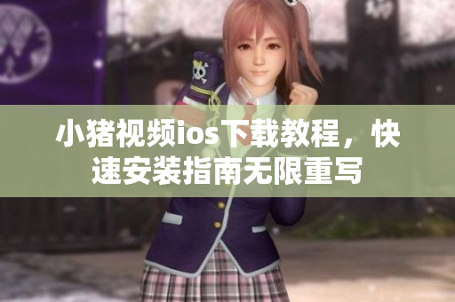 小猪视频ios下载教程，快速安装指南无限重写