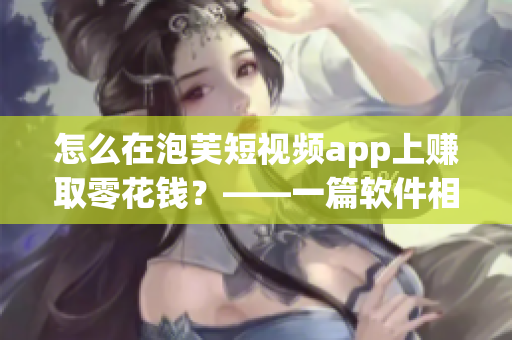 怎么在泡芙短视频app上赚取零花钱？——一篇软件相关主题文章