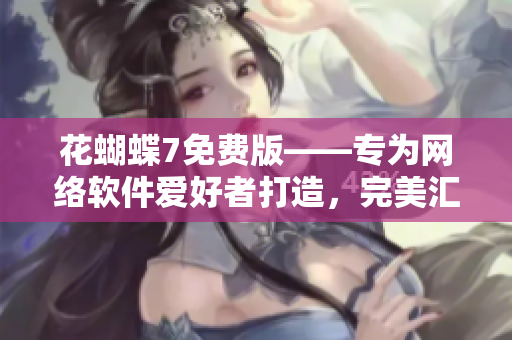 花蝴蝶7免费版——专为网络软件爱好者打造，完美汇总！