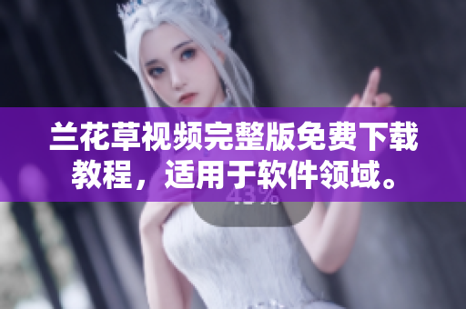 兰花草视频完整版免费下载教程，适用于软件领域。