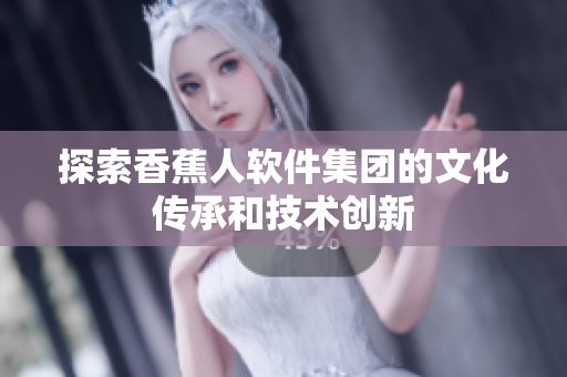 探索香蕉人软件集团的文化传承和技术创新