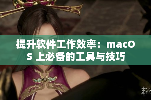 提升软件工作效率：macOS 上必备的工具与技巧