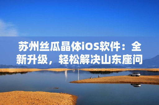 苏州丝瓜晶体iOS软件：全新升级，轻松解决山东座问题
