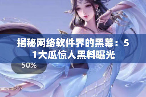 揭秘网络软件界的黑幕：51大瓜惊人黑料曝光