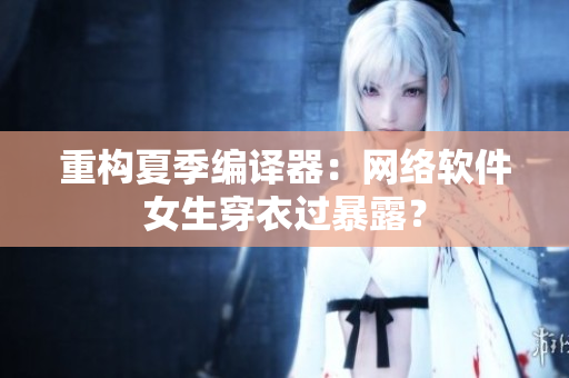 重构夏季编译器：网络软件女生穿衣过暴露？