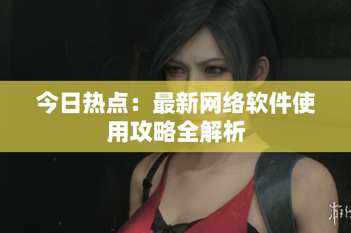 今日热点：最新网络软件使用攻略全解析