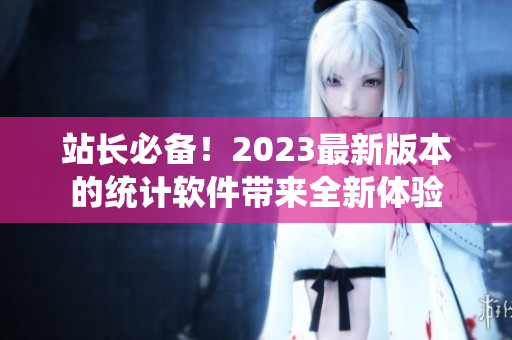 站长必备！2023最新版本的统计软件带来全新体验