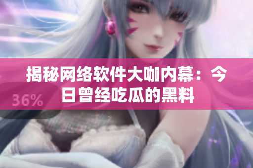 揭秘网络软件大咖内幕：今日曾经吃瓜的黑料