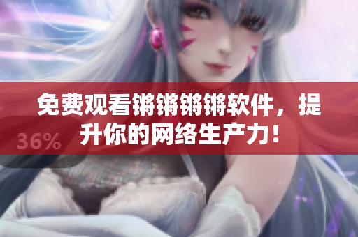 免费观看锵锵锵锵软件，提升你的网络生产力！