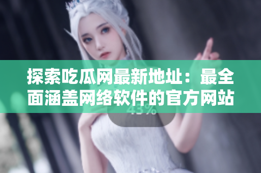 探索吃瓜网最新地址：最全面涵盖网络软件的官方网站