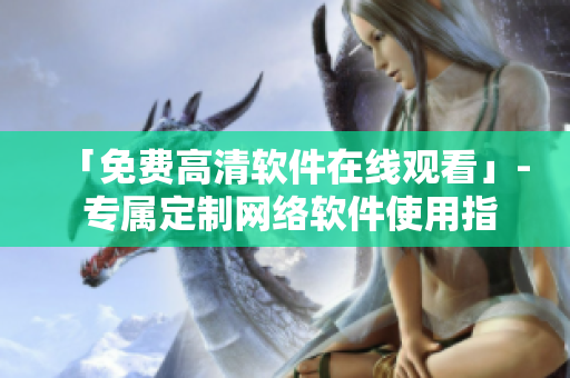 「免费高清软件在线观看」- 专属定制网络软件使用指南