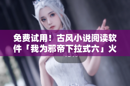 免费试用！古风小说阅读软件「我为邪帝下拉式六」火热上线！