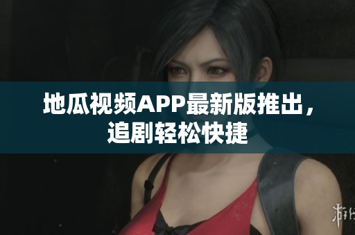 地瓜视频APP最新版推出，追剧轻松快捷