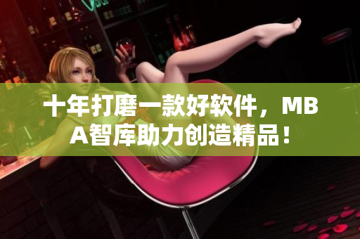 十年打磨一款好软件，MBA智库助力创造精品！