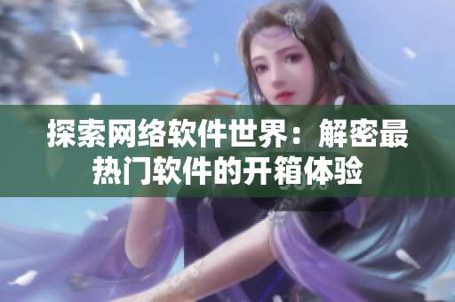 探索网络软件世界：解密最热门软件的开箱体验