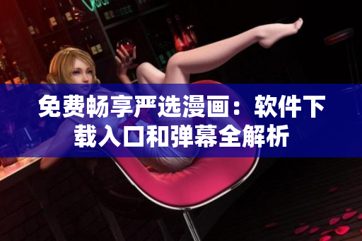 免费畅享严选漫画：软件下载入口和弹幕全解析