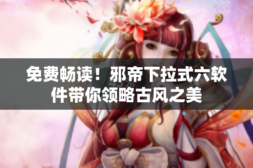 免费畅读！邪帝下拉式六软件带你领略古风之美