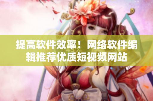 提高软件效率！网络软件编辑推荐优质短视频网站
