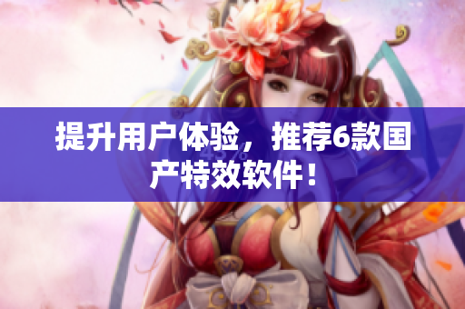 提升用户体验，推荐6款国产特效软件！