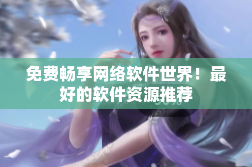 免费畅享网络软件世界！最好的软件资源推荐