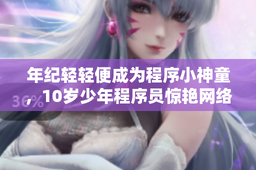 年纪轻轻便成为程序小神童，10岁少年程序员惊艳网络！