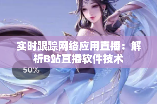 实时跟踪网络应用直播：解析B站直播软件技术