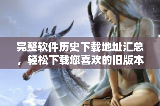 完整软件历史下载地址汇总，轻松下载您喜欢的旧版本软件