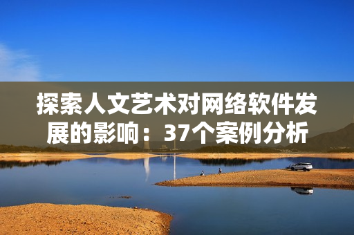 探索人文艺术对网络软件发展的影响：37个案例分析