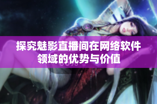 探究魅影直播间在网络软件领域的优势与价值