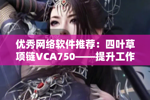 优秀网络软件推荐：四叶草项链VCA750——提升工作效率的必备神器